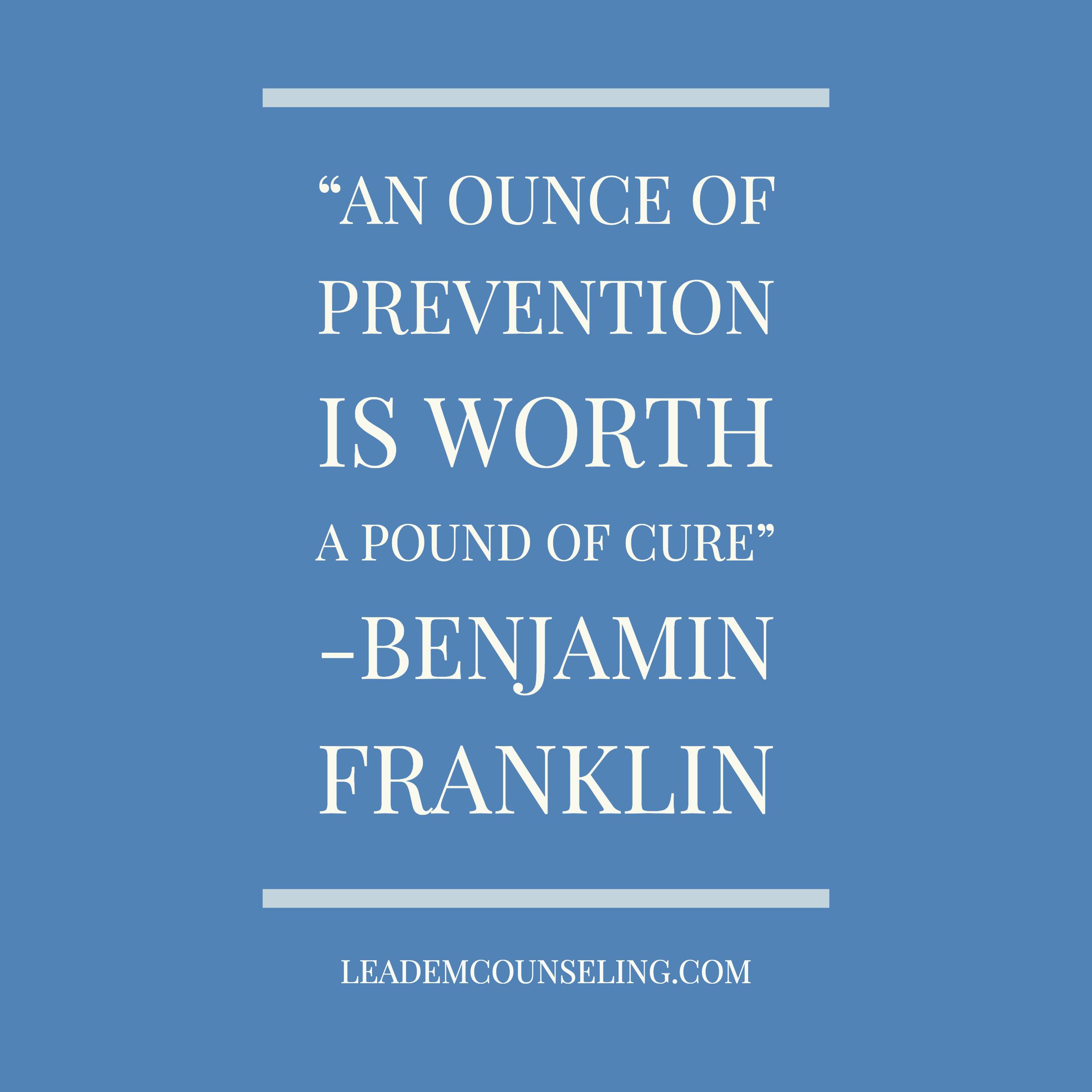 An ounce of prevention is worth a pound of cure- Benjamin Franklin