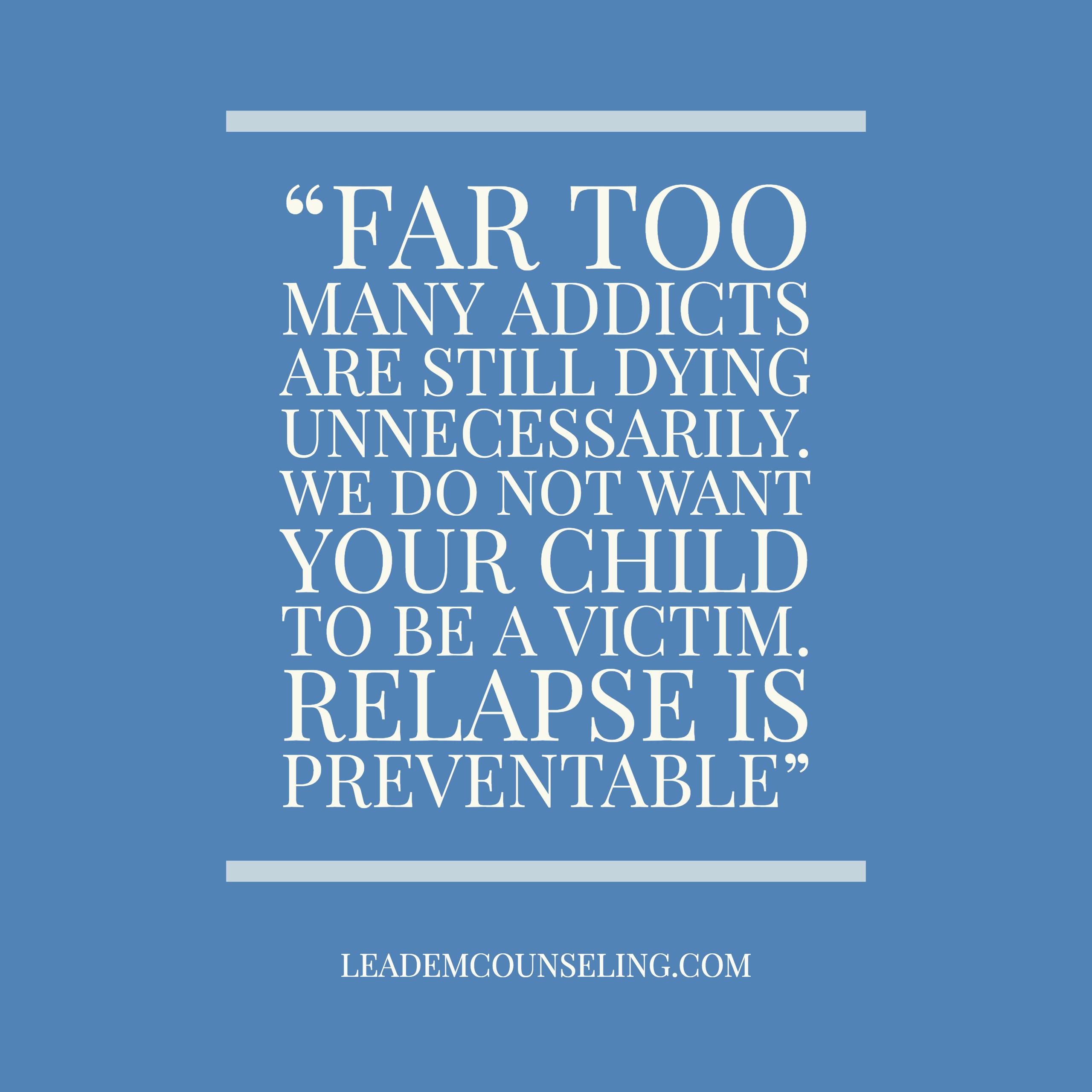 Far too many addicts are still dying unnecessarily. We do not want your child to be a victim. Relapse is preventable.