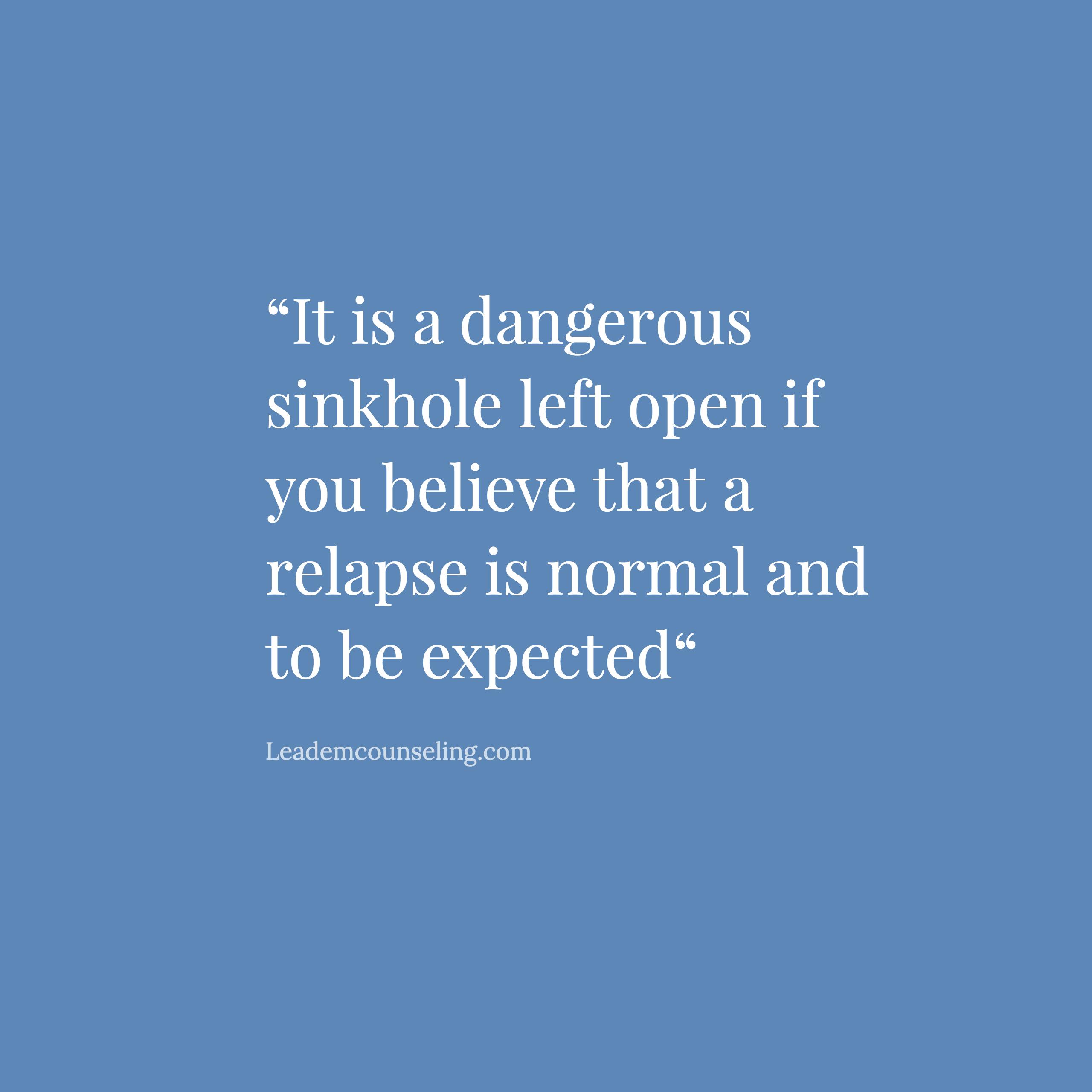 It is a dangerous sinkhole left open if you believe that a relapse is normal and to be expected