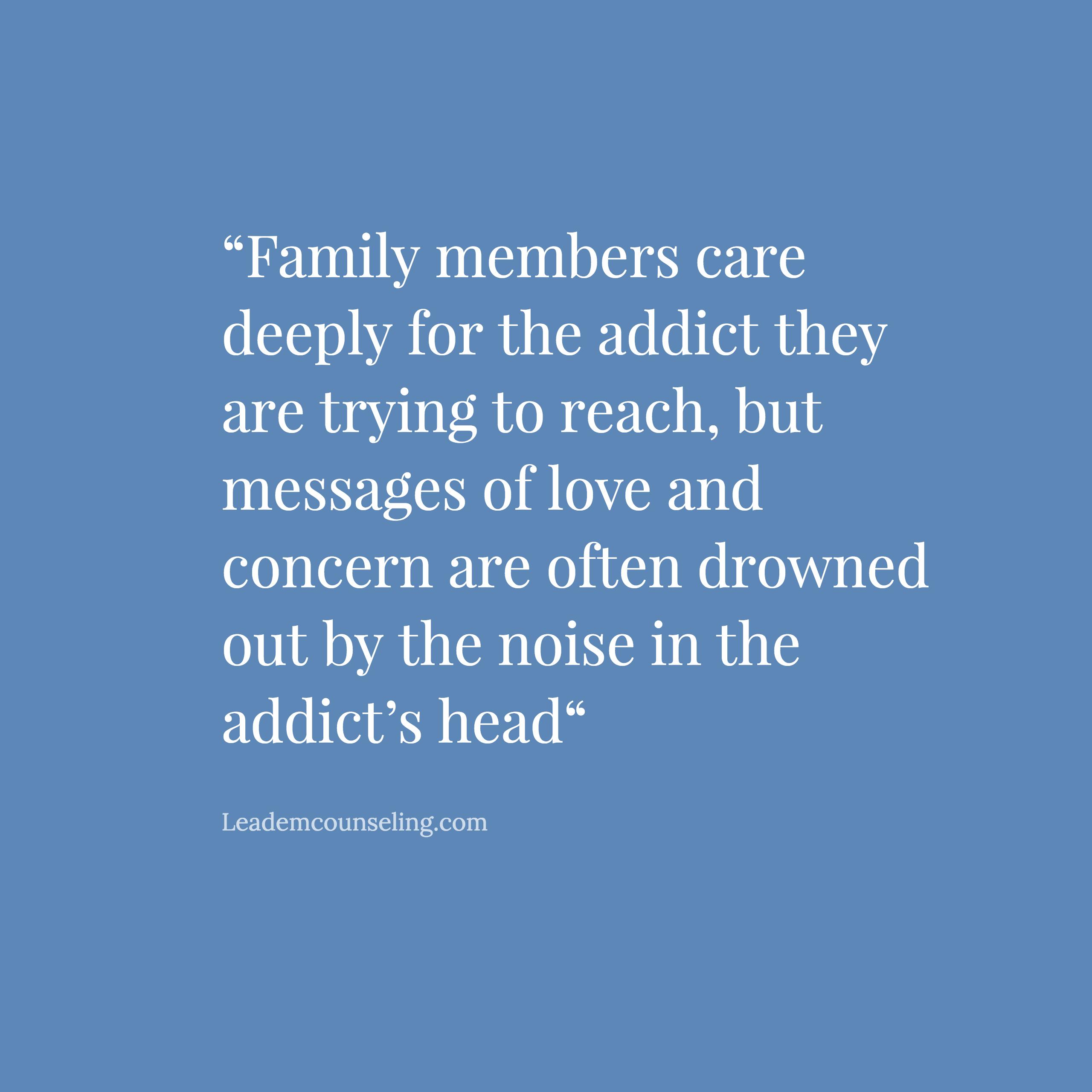 family members care deeply for the addict they are trying to reach, but messages of love and concern are often drowned out by the noise in the addict’s head