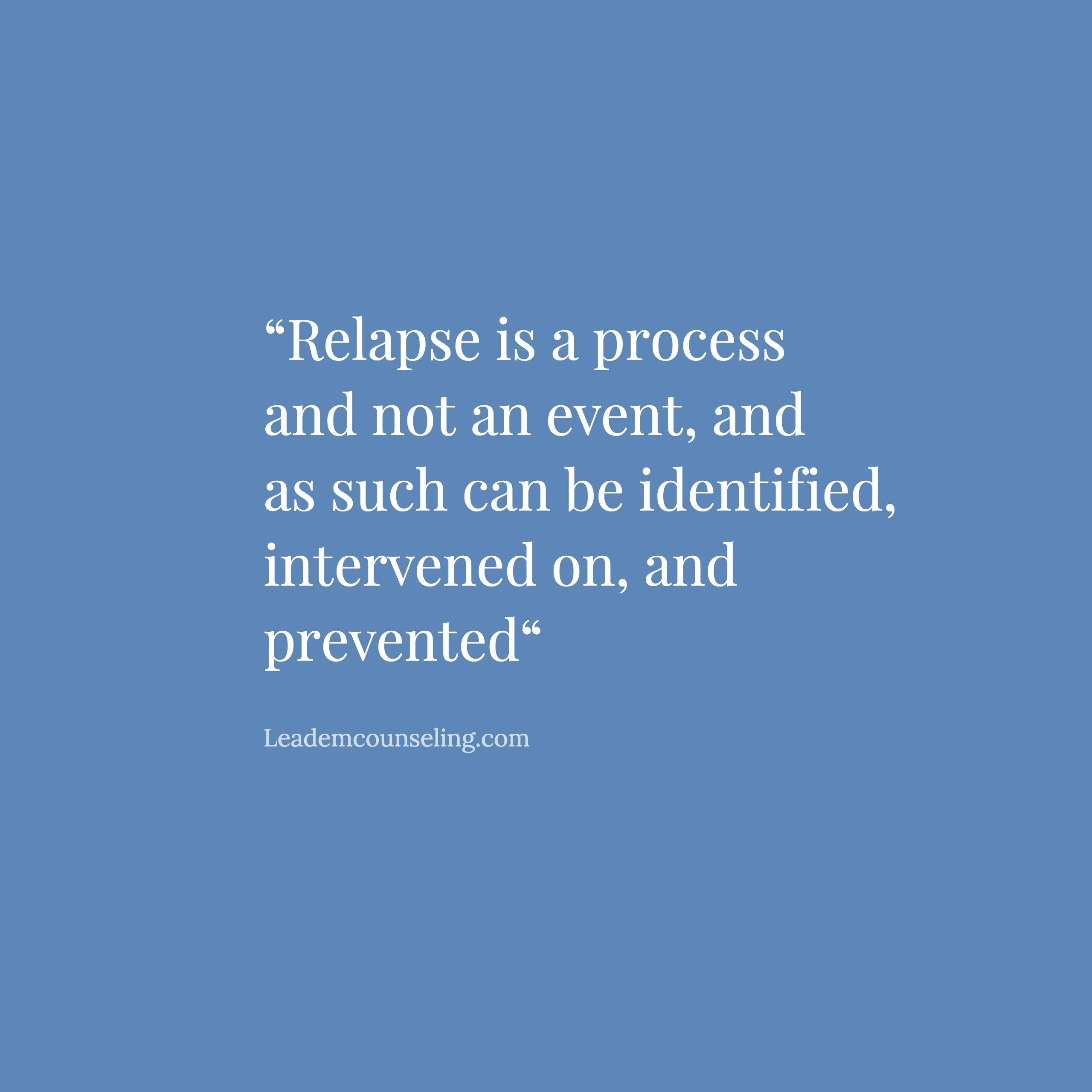 Relapse is a process and not an event, and as such can be identified, intervened on, and prevented